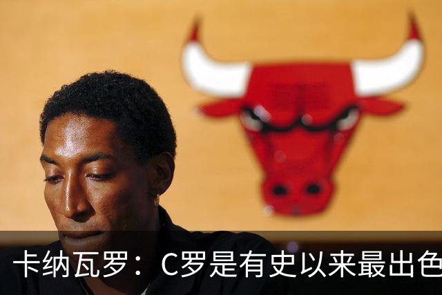 卡纳瓦罗：C罗是有史以来最出色的球员之一 但葡萄牙还有许多猛人