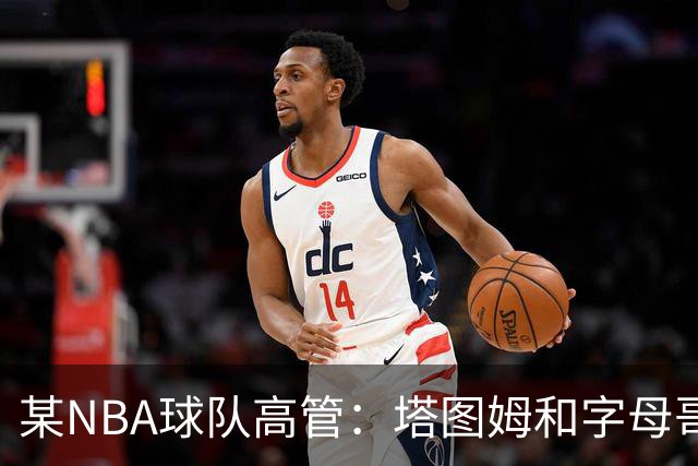 某NBA球队高管：塔图姆和字母哥的上限极高 但是球队会缺乏深度